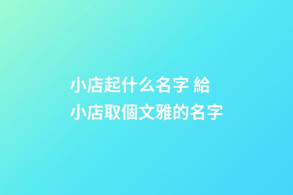 小店起什么名字 給小店取個文雅的名字-第1張-店鋪起名-玄機派